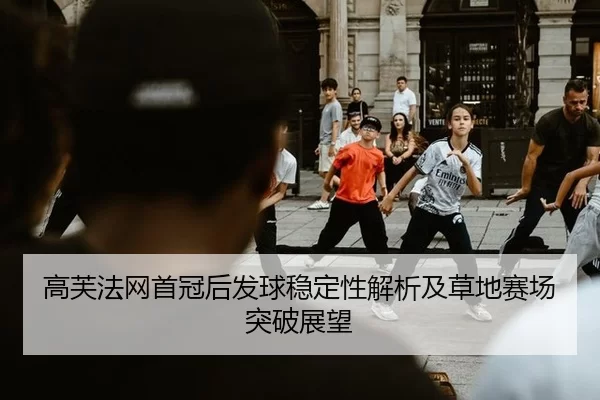 高芙法网首冠后发球稳定性解析及草地赛场突破展望